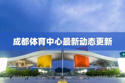 成都體育中心最新動態(tài)更新