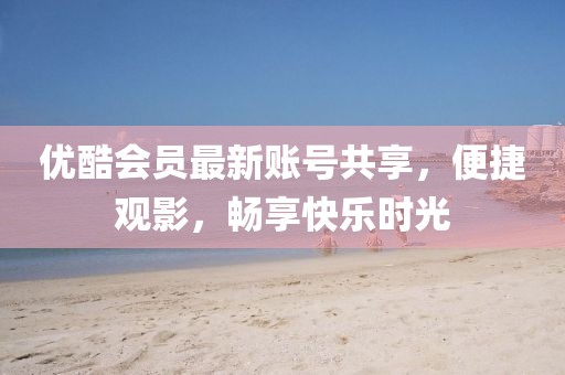 優(yōu)酷會(huì)員最新賬號(hào)共享，便捷觀影，暢享快樂(lè)時(shí)光