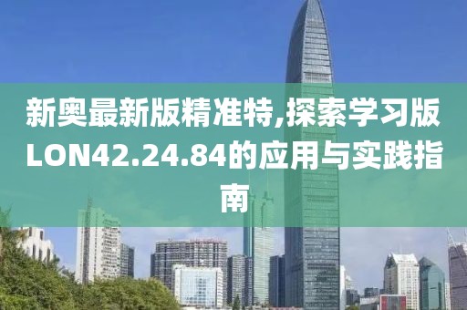 新奧最新版精準(zhǔn)特,探索學(xué)習(xí)版LON42.24.84的應(yīng)用與實踐指南