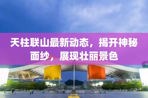 天柱聯(lián)山最新動(dòng)態(tài)，揭開神秘面紗，展現(xiàn)壯麗景色