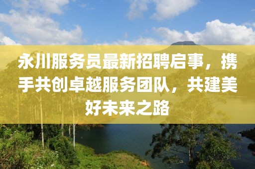 永川服務(wù)員最新招聘啟事，攜手共創(chuàng)卓越服務(wù)團(tuán)隊(duì)，共建美好未來之路