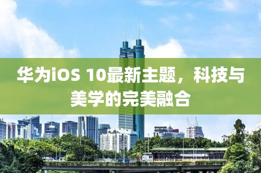 華為iOS 10最新主題，科技與美學(xué)的完美融合