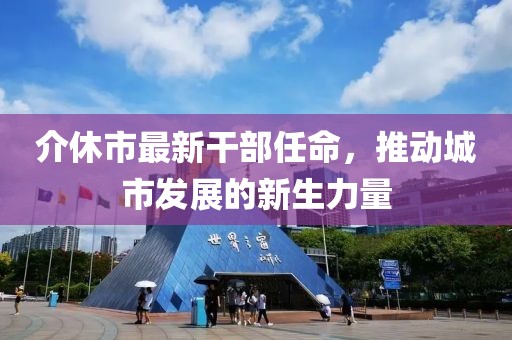 介休市最新干部任命，推動城市發(fā)展的新生力量