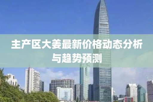 主產(chǎn)區(qū)大姜最新價(jià)格動(dòng)態(tài)分析與趨勢(shì)預(yù)測(cè)