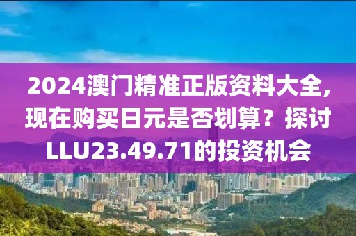 2024澳門精準正版資料大全,現(xiàn)在購買日元是否劃算？探討LLU23.49.71的投資機會