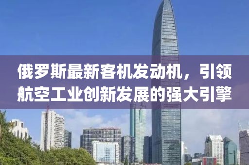 俄羅斯最新客機(jī)發(fā)動(dòng)機(jī)，引領(lǐng)航空工業(yè)創(chuàng)新發(fā)展的強(qiáng)大引擎