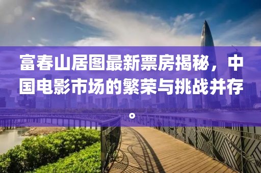 富春山居圖最新票房揭秘，中國電影市場的繁榮與挑戰(zhàn)并存。