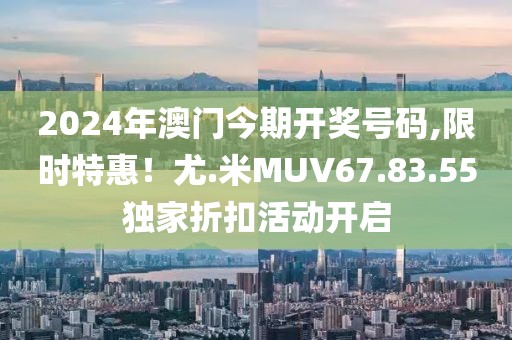 2024年澳門今期開獎(jiǎng)號(hào)碼,限時(shí)特惠！尤.米MUV67.83.55獨(dú)家折扣活動(dòng)開啟
