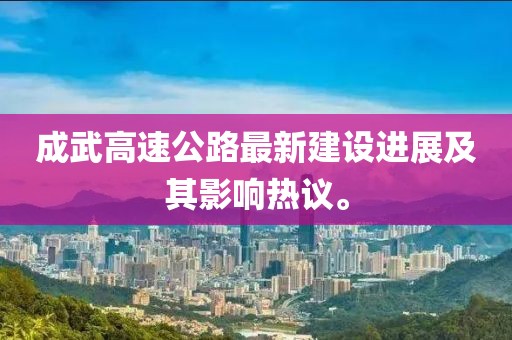 成武高速公路最新建設(shè)進(jìn)展及其影響熱議。