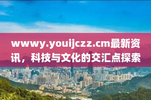 wwwy.youijczz.cm最新資訊，科技與文化的交匯點探索