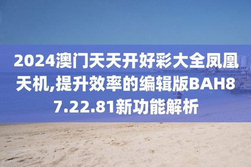 2024澳門天天開好彩大全鳳凰天機,提升效率的編輯版BAH87.22.81新功能解析
