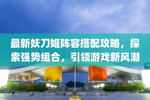 最新妖刀姬陣容搭配攻略，探索強(qiáng)勢組合，引領(lǐng)游戲新風(fēng)潮