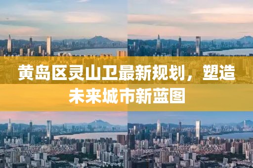 黃島區(qū)靈山衛(wèi)最新規(guī)劃，塑造未來城市新藍圖