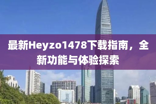 最新Heyzo1478下載指南，全新功能與體驗(yàn)探索