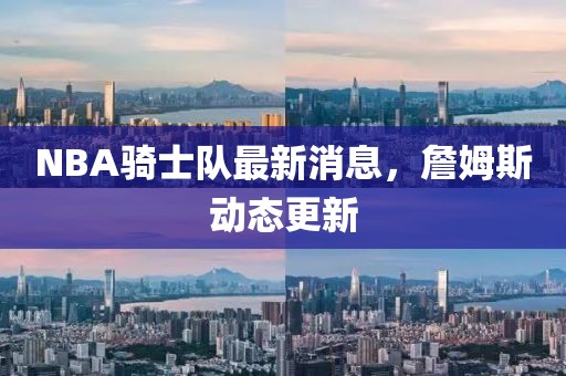 NBA騎士隊(duì)最新消息，詹姆斯動態(tài)更新