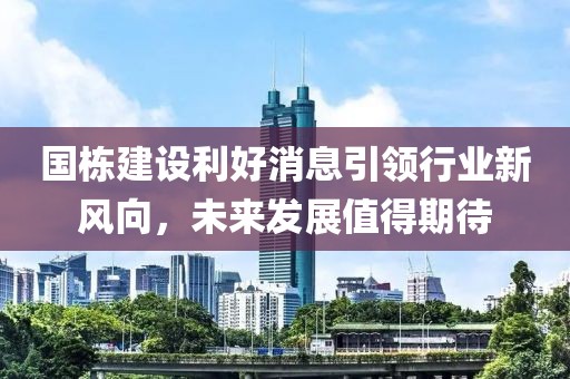 國(guó)棟建設(shè)利好消息引領(lǐng)行業(yè)新風(fēng)向，未來發(fā)展值得期待