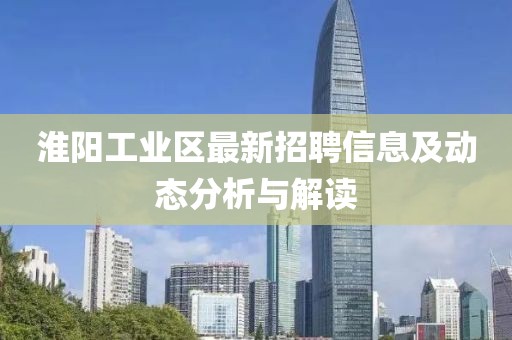 淮陽工業(yè)區(qū)最新招聘信息及動(dòng)態(tài)分析與解讀