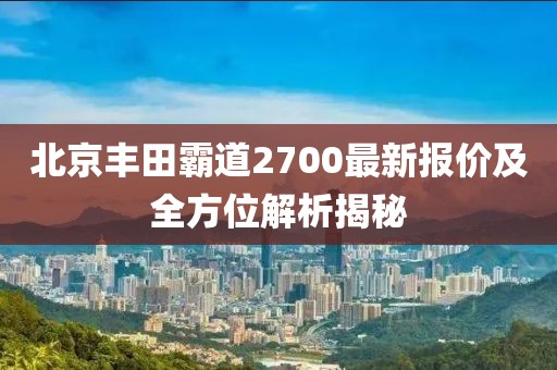北京豐田霸道2700最新報(bào)價(jià)及全方位解析揭秘