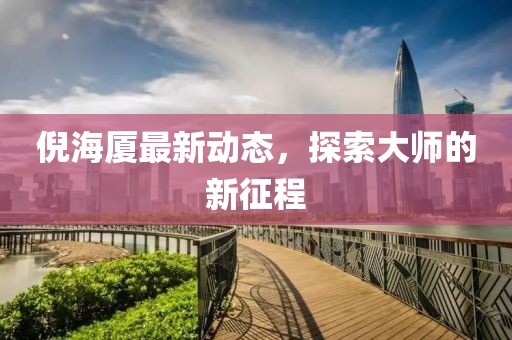倪海廈最新動態(tài)，探索大師的新征程