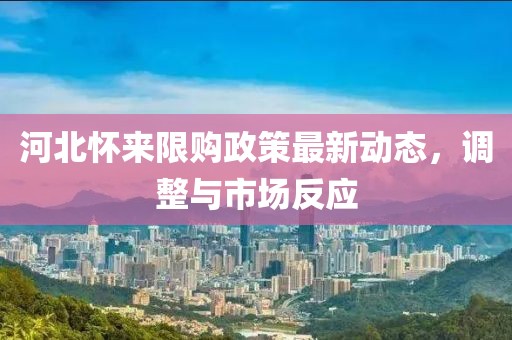 河北懷來(lái)限購(gòu)政策最新動(dòng)態(tài)，調(diào)整與市場(chǎng)反應(yīng)