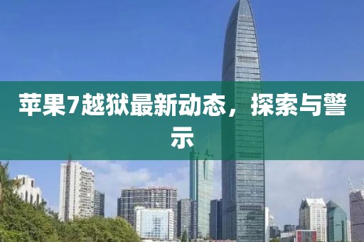 蘋(píng)果7越獄最新動(dòng)態(tài)，探索與警示