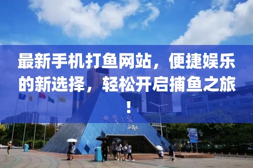 最新手機(jī)打魚網(wǎng)站，便捷娛樂的新選擇，輕松開啟捕魚之旅！