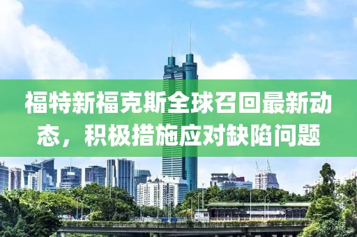 福特新福克斯全球召回最新動(dòng)態(tài)，積極措施應(yīng)對(duì)缺陷問題