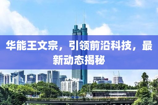 華能王文宗，引領(lǐng)前沿科技，最新動(dòng)態(tài)揭秘