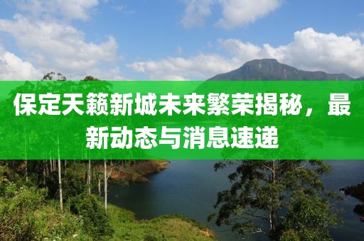 保定天籟新城未來(lái)繁榮揭秘，最新動(dòng)態(tài)與消息速遞