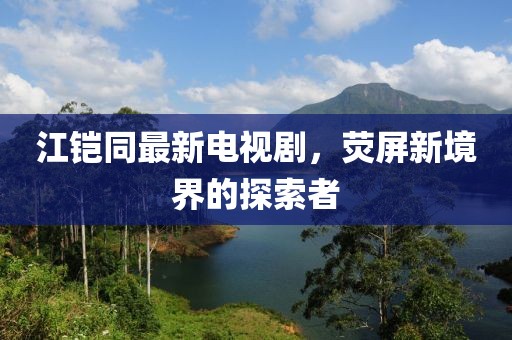 江鎧同最新電視劇，熒屏新境界的探索者