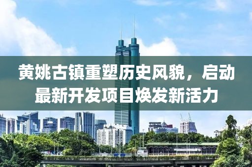 黃姚古鎮(zhèn)重塑歷史風(fēng)貌，啟動(dòng)最新開發(fā)項(xiàng)目煥發(fā)新活力