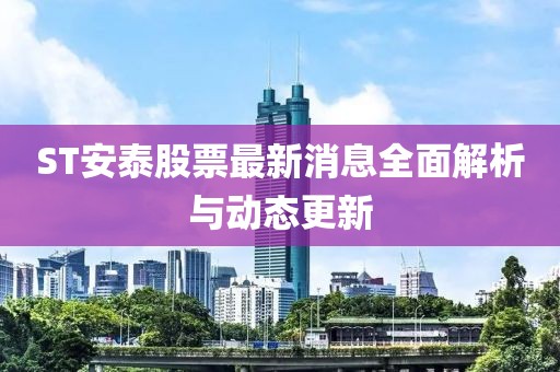 ST安泰股票最新消息全面解析與動(dòng)態(tài)更新