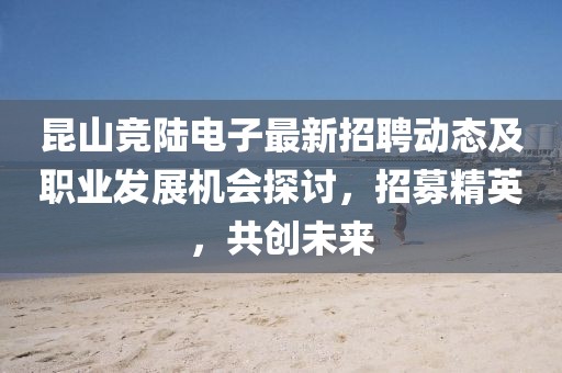 昆山競(jìng)陸電子最新招聘動(dòng)態(tài)及職業(yè)發(fā)展機(jī)會(huì)探討，招募精英，共創(chuàng)未來