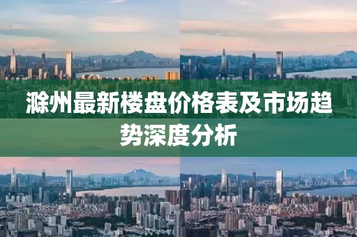 滁州最新樓盤價格表及市場趨勢深度分析