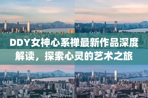 DDY女神心系禪最新作品深度解讀，探索心靈的藝術(shù)之旅