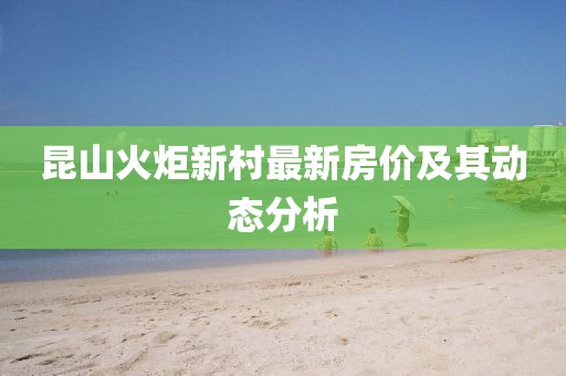 昆山火炬新村最新房價及其動態(tài)分析