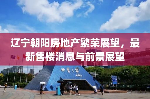 遼寧朝陽房地產(chǎn)繁榮展望，最新售樓消息與前景展望
