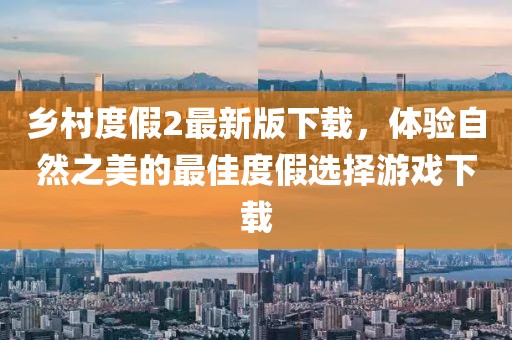 鄉(xiāng)村度假2最新版下載，體驗(yàn)自然之美的最佳度假選擇游戲下載