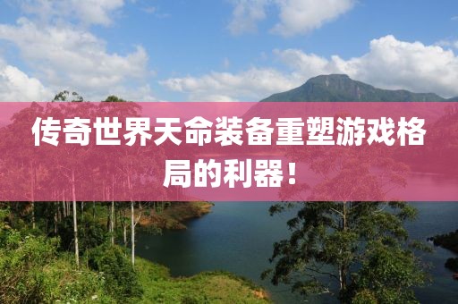 傳奇世界天命裝備重塑游戲格局的利器！