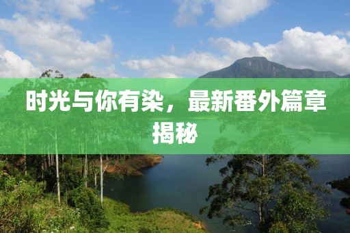 時(shí)光與你有染，最新番外篇章揭秘