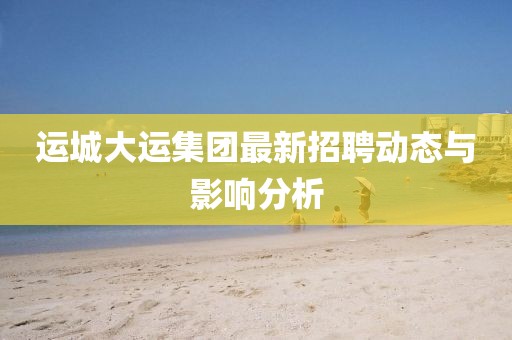 運(yùn)城大運(yùn)集團(tuán)最新招聘動態(tài)與影響分析