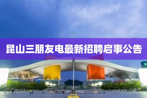 昆山三朋友電最新招聘啟事公告