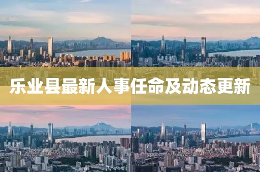 樂業(yè)縣最新人事任命及動(dòng)態(tài)更新