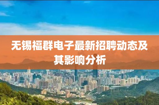無錫福群電子最新招聘動(dòng)態(tài)及其影響分析