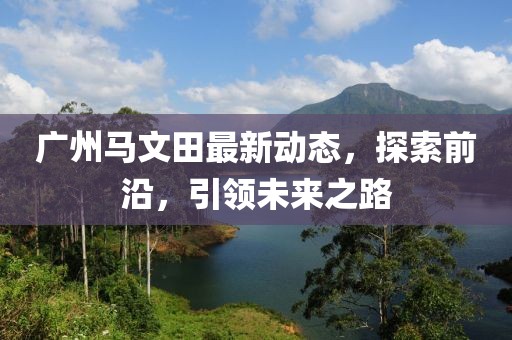 廣州馬文田最新動態(tài)，探索前沿，引領(lǐng)未來之路