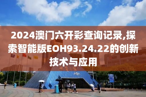 2024澳門六開彩查詢記錄,探索智能版EOH93.24.22的創(chuàng)新技術(shù)與應(yīng)用