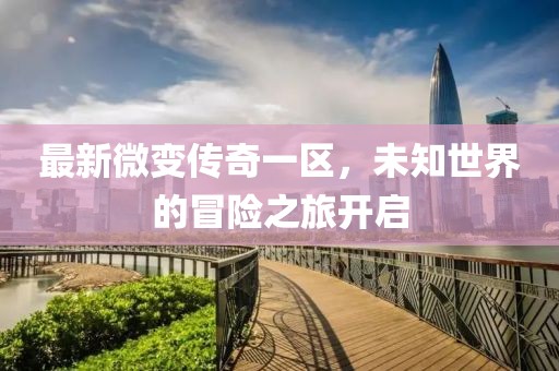 最新微變傳奇一區(qū)，未知世界的冒險(xiǎn)之旅開啟