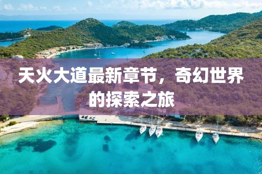 天火大道最新章節(jié)，奇幻世界的探索之旅