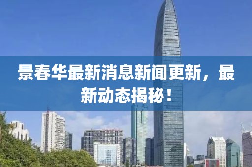 景春華最新消息新聞更新，最新動(dòng)態(tài)揭秘！