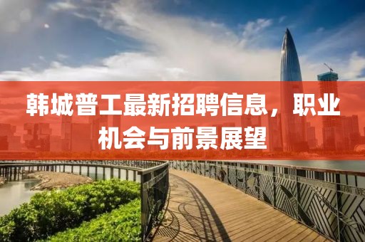 韓城普工最新招聘信息，職業(yè)機(jī)會(huì)與前景展望